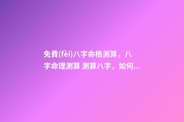 免費(fèi)八字命格測算，八字命理測算 測算八字，如何測算八字